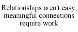 RELATIONSHIPS AREN'T EASY; MEANINGFUL CONNECTIONS REQUIRE WORK trademark