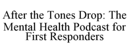 AFTER THE TONES DROP: THE MENTAL HEALTH PODCAST FOR FIRST RESPONDERS trademark