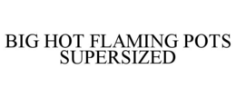 BIG HOT FLAMING POTS SUPERSIZED trademark