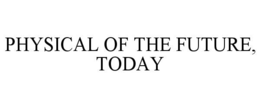 PHYSICAL OF THE FUTURE, TODAY trademark