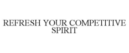 REFRESH YOUR COMPETITIVE SPIRIT trademark