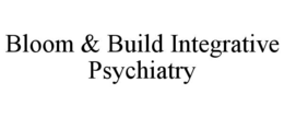 BLOOM & BUILD INTEGRATIVE PSYCHIATRY trademark