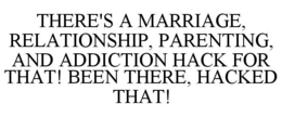 THERE'S A MARRIAGE, RELATIONSHIP, PARENTING, AND ADDICTION HACK FOR THAT! BEEN THERE, HACKED THAT! trademark
