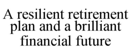 A RESILIENT RETIREMENT PLAN AND A BRILLIANT FINANCIAL FUTURE trademark