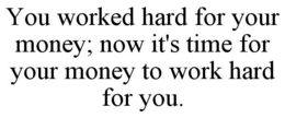 YOU WORKED HARD FOR YOUR MONEY; NOW IT'S TIME FOR YOUR MONEY TO WORK HARD FOR YOU. trademark