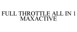 FULL THROTTLE ALL IN 1 MAXACTIVE trademark