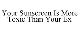 YOUR SUNSCREEN IS MORE TOXIC THAN YOUR EX trademark