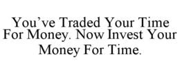 YOU’VE TRADED YOUR TIME FOR MONEY. NOW INVEST YOUR MONEY FOR TIME. trademark