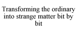 TRANSFORMING THE ORDINARY INTO STRANGE MATTER BIT BY BIT trademark