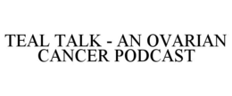 TEAL TALK - AN OVARIAN CANCER PODCAST trademark
