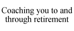 COACHING YOU TO AND THROUGH RETIREMENT trademark