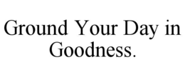 GROUND YOUR DAY IN GOODNESS. trademark
