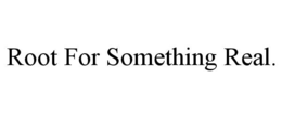 ROOT FOR SOMETHING REAL. trademark