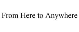 FROM HERE TO ANYWHERE trademark
