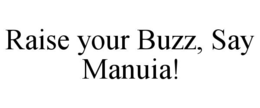 RAISE YOUR BUZZ, SAY MANUIA! trademark