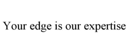 YOUR EDGE IS OUR EXPERTISE trademark