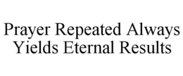 PRAYER REPEATED ALWAYS YIELDS ETERNAL RESULTS trademark
