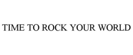 TIME TO ROCK YOUR WORLD trademark