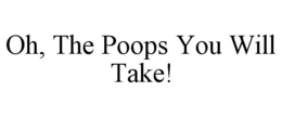 OH, THE POOPS YOU WILL TAKE! trademark