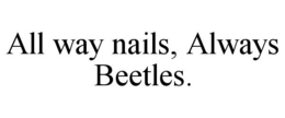 ALL WAY NAILS, ALWAYS BEETLES. trademark