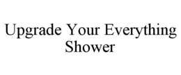 UPGRADE YOUR EVERYTHING SHOWER trademark