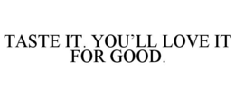TASTE IT. YOU’LL LOVE IT FOR GOOD. trademark