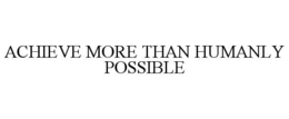 ACHIEVE MORE THAN HUMANLY POSSIBLE trademark