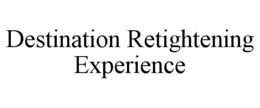 DESTINATION RETIGHTENING EXPERIENCE trademark
