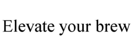 ELEVATE YOUR BREW trademark
