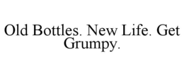 OLD BOTTLES. NEW LIFE. GET GRUMPY. trademark