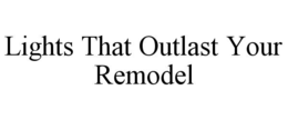LIGHTS THAT OUTLAST YOUR REMODEL trademark