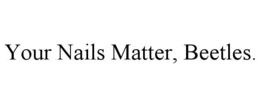 YOUR NAILS MATTER, BEETLES. trademark