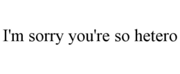 I'M SORRY YOU'RE SO HETERO trademark