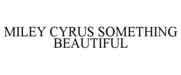 MILEY CYRUS SOMETHING BEAUTIFUL trademark
