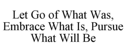 LET GO OF WHAT WAS, EMBRACE WHAT IS, PURSUE WHAT WILL BE trademark