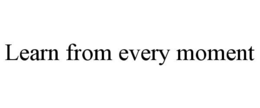 LEARN FROM EVERY MOMENT trademark