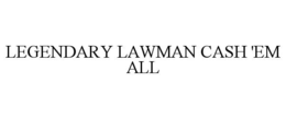 LEGENDARY LAWMAN CASH 'EM ALL trademark
