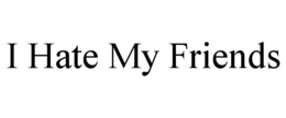 I HATE MY FRIENDS trademark