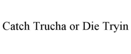 CATCH TRUCHA OR DIE TRYIN trademark