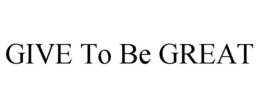 GIVE TO BE GREAT trademark