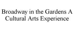 BROADWAY IN THE GARDENS A CULTURAL ARTS EXPERIENCE trademark
