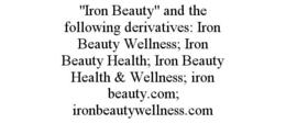 "IRON BEAUTY" AND THE FOLLOWING DERIVATIVES: IRON BEAUTY WELLNESS; IRON BEAUTY HEALTH; IRON BEAUTY HEALTH & WELLNESS; IRON BEAUTY.COM; IRONBEAUTYWELLNESS.COM trademark