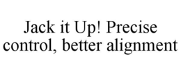 JACK IT UP! PRECISE CONTROL, BETTER ALIGNMENT trademark