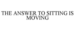 THE ANSWER TO SITTING IS MOVING trademark