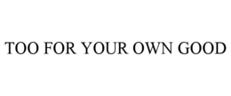 TOO FOR YOUR OWN GOOD trademark