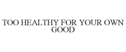 TOO HEALTHY FOR YOUR OWN GOOD trademark
