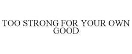 TOO STRONG FOR YOUR OWN GOOD trademark