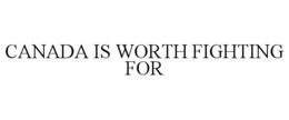 CANADA IS WORTH FIGHTING FOR trademark