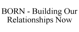 BORN - BUILDING OUR RELATIONSHIPS NOW trademark