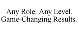 ANY ROLE. ANY LEVEL. GAME-CHANGING RESULTS. trademark
